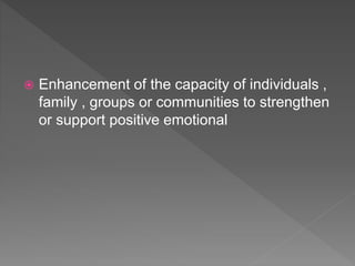  Enhancement of the capacity of individuals ,
family , groups or communities to strengthen
or support positive emotional
 