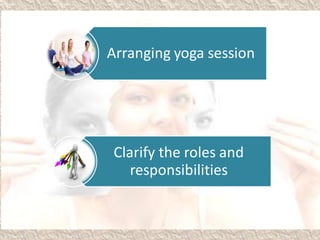 Arranging yoga session
Clarify the roles and
responsibilities
 