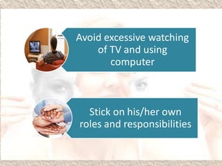 Avoid excessive watching
of TV and using
computer
Stick on his/her own
roles and responsibilities
 