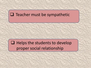  Teacher must be sympathetic
 Helps the students to develop
proper social relationship
 