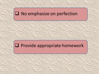  No emphasize on perfection
 Provide appropriate homework
 