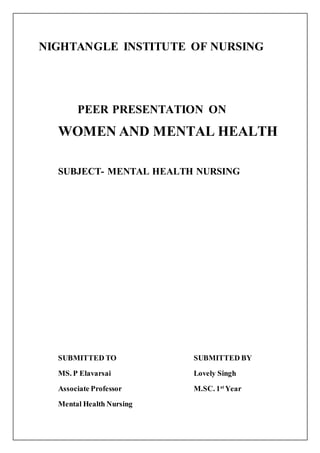 NIGHTANGLE INSTITUTE OF NURSING
PEER PRESENTATION ON
WOMEN AND MENTAL HEALTH
SUBJECT- MENTAL HEALTH NURSING
SUBMITTED TO SUBMITTED BY
MS. P Elavarsai Lovely Singh
Associate Professor M.SC. 1st
Year
Mental Health Nursing
 