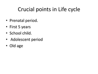 Crucial points in Life cycle
• Prenatal period.
• First 5 years
• School child.
• Adolescent period
• Old age
 