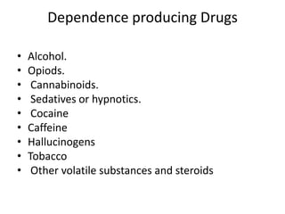 Dependence producing Drugs
• Alcohol.
• Opiods.
• Cannabinoids.
• Sedatives or hypnotics.
• Cocaine
• Caffeine
• Hallucinogens
• Tobacco
• Other volatile substances and steroids
 