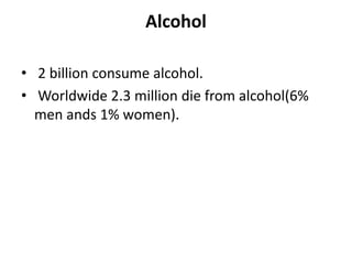 Alcohol
• 2 billion consume alcohol.
• Worldwide 2.3 million die from alcohol(6%
men ands 1% women).
 