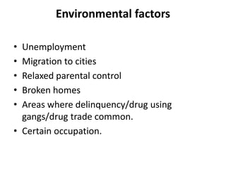 Environmental factors
• Unemployment
• Migration to cities
• Relaxed parental control
• Broken homes
• Areas where delinquency/drug using
gangs/drug trade common.
• Certain occupation.
 
