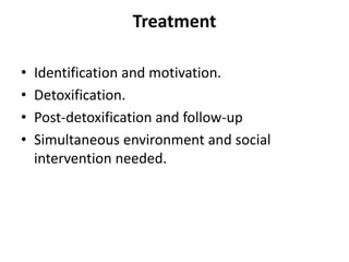 Treatment
• Identification and motivation.
• Detoxification.
• Post-detoxification and follow-up
• Simultaneous environment and social
intervention needed.
 