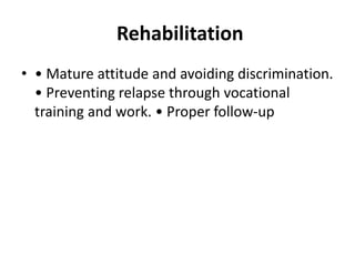Rehabilitation
• • Mature attitude and avoiding discrimination.
• Preventing relapse through vocational
training and work. • Proper follow-up
 