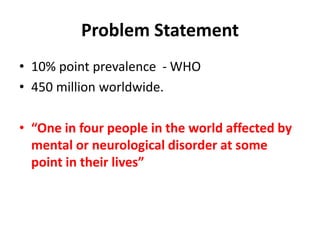 Problem Statement
• 10% point prevalence - WHO
• 450 million worldwide.
• “One in four people in the world affected by
mental or neurological disorder at some
point in their lives”
 