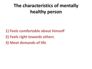The characteristics of mentally
healthy person
1) Feels comfortable about himself
2) Feels right towards others
3) Meet demands of life
 