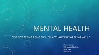 MENTAL HEALTH
“I'M NOT FAKING BEING SICK. I'M ACTUALLY FAKING BEING WELL.”
Dhruv Kumar
SSR Medical College
Belle Rive,
Mauritius
 