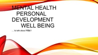MENTAL HEALTH
PERSONAL
DEVELOPMENT
WELL BEING
… to talk about YOU !
 