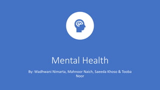 Mental Health
By: Wadhwani Nimarta, Mahnoor Naich, Saeeda Khoso & Tooba
Noor
 