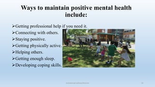 Ways to maintain positive mental health
include:
Getting professional help if you need it.
Connecting with others.
Staying positive.
Getting physically active.
Helping others.
Getting enough sleep.
Developing coping skills.
13
muhammad suliman/lecturer
 