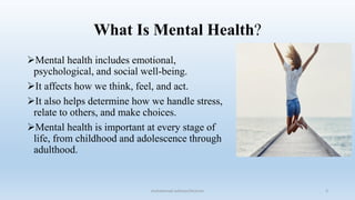 What Is Mental Health?
Mental health includes emotional,
psychological, and social well-being.
It affects how we think, feel, and act.
It also helps determine how we handle stress,
relate to others, and make choices.
Mental health is important at every stage of
life, from childhood and adolescence through
adulthood.
3
muhammad suliman/lecturer
 