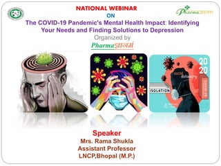 Speaker
Mrs. Rama Shukla
Assistant Professor
LNCP,Bhopal (M.P.)
The COVID-19 Pandemic's Mental Health Impact: Identifying
Your Needs and Finding Solutions to Depression
Organized by
Pharmaज्ञानमं
NATIONAL WEBINAR
ON
 