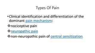 Types Of Pain
•Clinical identification and differentiation of the
dominant pain mechanism:
nociceptive pain
neuropathic pain
non-neuropathic pain of central sensitization.
 