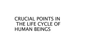 CRUCIAL POINTS IN
THE LIFE CYCLE OF
HUMAN BEINGS
 