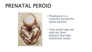 PRENATAL PEROID
• Pregnancy is a
stressful period for
some women.
• They need help not
only for their
physical but also
emotional needs.
 