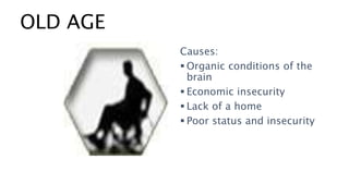 OLD AGE
Causes:
 Organic conditions of the
brain
 Economic insecurity
 Lack of a home
 Poor status and insecurity
 