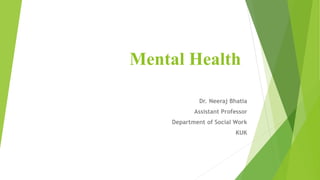 Mental Health
Dr. Neeraj Bhatia
Assistant Professor
Department of Social Work
KUK
 