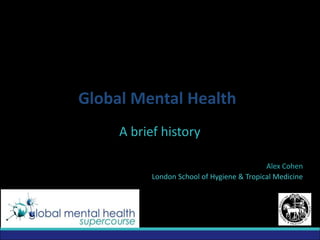 Global Mental Health
A brief history
Alex Cohen
London School of Hygiene & Tropical Medicine
 