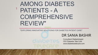 AMONG DIABETES
PATIENTS - A
COMPREHENSIVE
REVIEW"
"EXPLORING INNOVATIVE SOLUTIONS FOR DIABETES PATIENT CARE"
1
DR SANIA BASHIR
Consultant Diabetologist
CEO Diabetes Tele Care
www.diabetestelecare.com
 