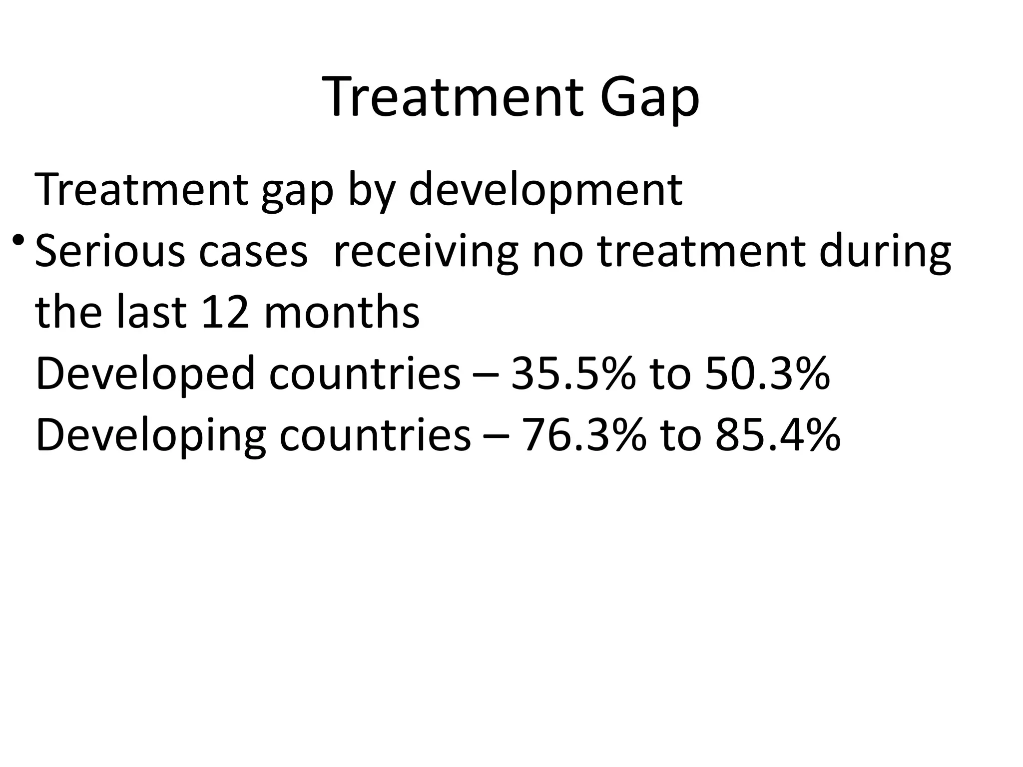 Treatment Gap
•
Treatment gap by development
Serious cases receiving no treatment during
the last 12 months
Developed countries – 35.5% to 50.3%
Developing countries – 76.3% to 85.4%
 