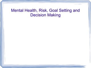 Mental Health, Risk, Goal Setting and
Decision Making
 