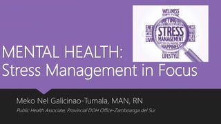 MENTAL HEALTH:
Stress Management in Focus
Meko Nel Galicinao-Tumala, MAN, RN
Public Health Associate, Provincial DOH Office-Zamboanga del Sur
 