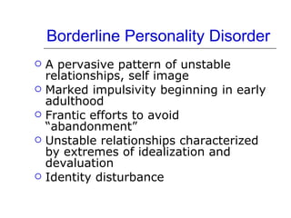 Borderline Personality Disorder A pervasive pattern of unstable relationships, self image Marked impulsivity beginning in early adulthood Frantic efforts to avoid “abandonment” Unstable relationships characterized by extremes of idealization and devaluation Identity disturbance 