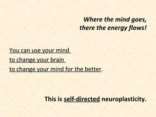 Where the mind goes,
there the energy flows!
You can use your mind
to change your brain
to change your mind for the better.
This is self-directed neuroplasticity.
 