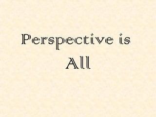 Perspective is
All
 