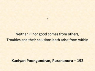 Kaniyan Poongundran, Purananuru – 192
,
Neither ill nor good comes from others,
Troubles and their solutions both arise from within
 
