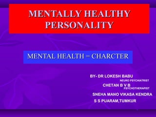 MENTALLY HEALTHYMENTALLY HEALTHY
PERSONALITYPERSONALITY
MENTAL HEALTH = CHARCTERMENTAL HEALTH = CHARCTER
CHETAN B V B
SNEHA MANO VIKASA KENDRA
S S PUARAM,TUMKUR
BY- DR LOKESH BABU
NEURO PSYCHIATRIST
PSYCHOTHERAPIST
 