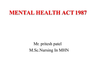 MENTAL HEALTH ACT1987
Mr. pritesh patel
M.Sc.Nursing In MHN
 