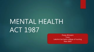 MENTAL HEALTH
ACT 1987
Pooja dhimann
Tutor
Lakshmi bai batra college of nursing
New delhi
 