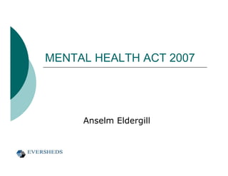 MENTAL HEALTH ACT 2007




     Anselm Eldergill
 