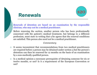 s20
         Renewals
   Renewals of detention are based on an examination by the responsible
    clinician, who may not ...