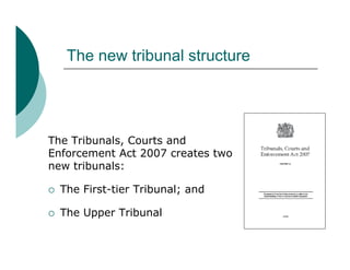 The new tribunal structure




The Tribunals, Courts and
Enforcement Act 2007 creates two
new tribunals:

   The First-ti...