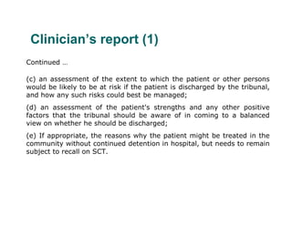 Clinician’s report (1)
Continued …

(c) an assessment of the extent to which the patient or other persons
would be likely ...