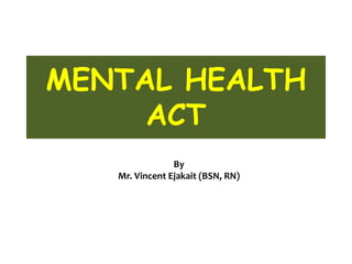 MENTAL HEALTH
ACT
By
Mr. Vincent Ejakait (BSN, RN)
 
