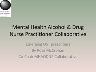 Mental Health Alcohol & Drug
Nurse Practitioner Collaborative
Emerging OST prescribers
By Rose McCrohan
Co-Chair MHAODNP Collaborative
 