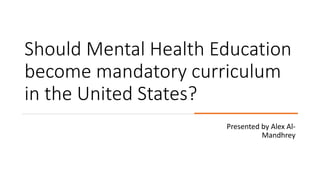 Should Mental Health Education
become mandatory curriculum
in the United States?
Presented by Alex Al-
Mandhrey
 