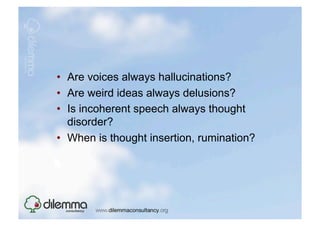 •  Are voices always hallucinations?
•  Are weird ideas always delusions?
•  Is incoherent speech always thought
   disorder?
•  When is thought insertion, rumination?
 
