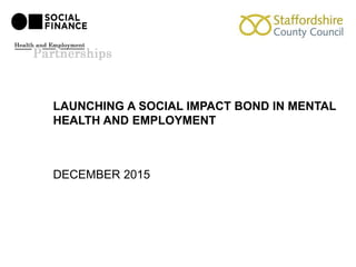LAUNCHING A SOCIAL IMPACT BOND IN MENTAL
HEALTH AND EMPLOYMENT
DECEMBER 2015
 