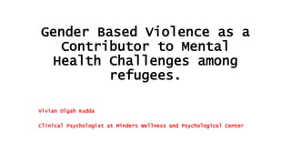Gender Based Violence as a
Contributor to Mental
Health Challenges among
refugees.
Vivian Olgah Kudda
Clinical Psychologist at Minders Wellness and Psychological Center
 