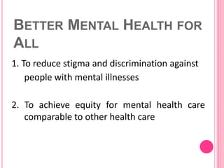 BETTER MENTAL HEALTH FOR
ALL
1. To reduce stigma and discrimination against
people with mental illnesses
2. To achieve equ...
