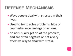 DEFENSE MECHANISMS
 Ways people deal with stresses in their
lives.
 Used to try to solve problems, hide or
counterbalanc...