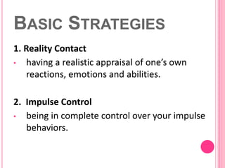 BASIC STRATEGIES
1. Reality Contact
• having a realistic appraisal of one’s own
reactions, emotions and abilities.
2. Impu...